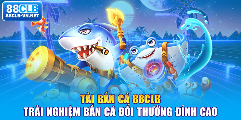 Tải Bắn Cá 88CLB: Trải Nghiệm Bắn Cá Đổi Thưởng Đỉnh Cao