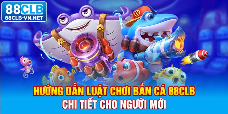 Hướng dẫn luật chơi bắn cá 88CLB chi tiết cho người mới