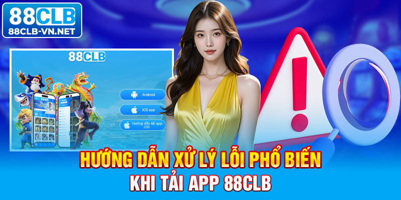 Hướng dẫn xử lý lỗi phổ biến khi tải app 88CLB