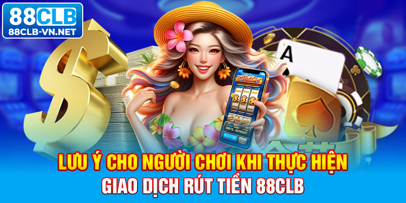 Lưu ý cho người chơi khi thực hiện giao dịch rút tiền 88CLB