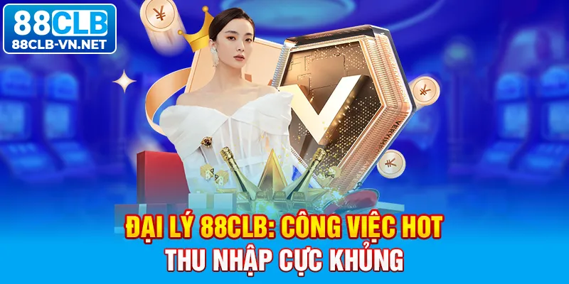 Đại Lý 88CLB: Công Việc Hot, Thu Nhập Cực Khủng