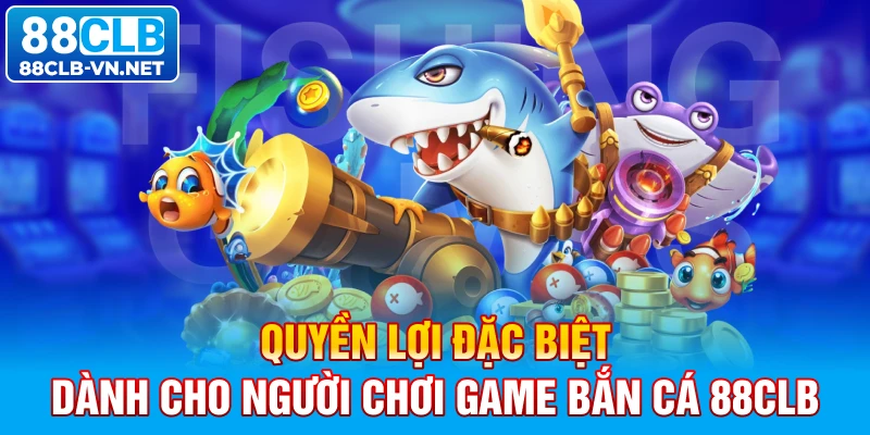 Quyền lợi đặc biệt dành cho người chơi game bắn cá 88CLB